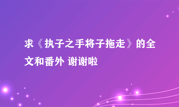 求《执子之手将子拖走》的全文和番外 谢谢啦