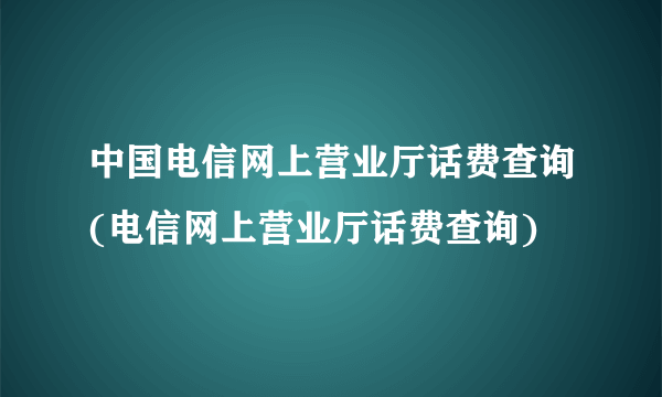 中国电信网上营业厅话费查询(电信网上营业厅话费查询)