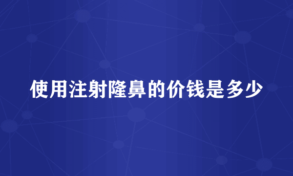 使用注射隆鼻的价钱是多少