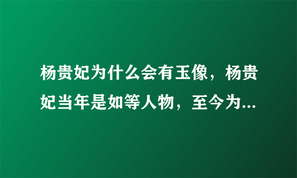 杨贵妃为什么会有玉像，杨贵妃当年是如等人物，至今为什么有杨贵妃的调像？