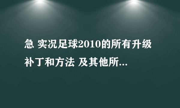 急 实况足球2010的所有升级补丁和方法 及其他所有的补丁？