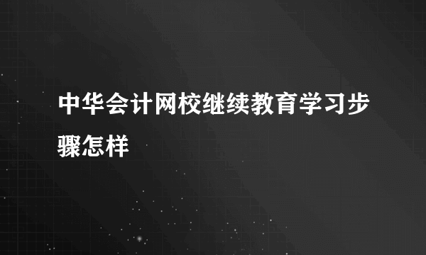 中华会计网校继续教育学习步骤怎样