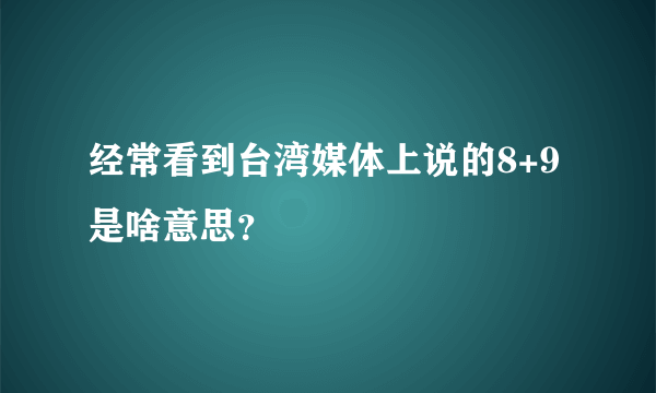 经常看到台湾媒体上说的8+9是啥意思？