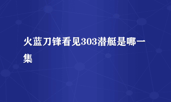 火蓝刀锋看见303潜艇是哪一集