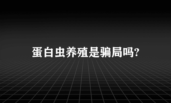 蛋白虫养殖是骗局吗?