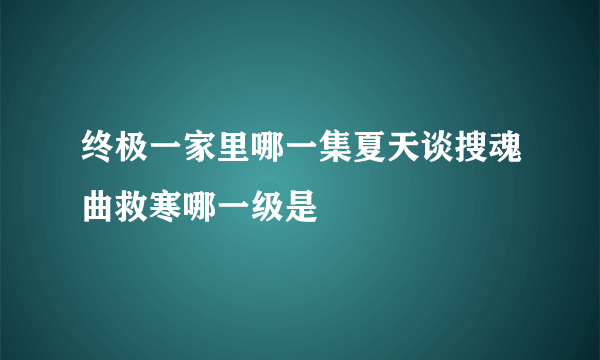 终极一家里哪一集夏天谈搜魂曲救寒哪一级是