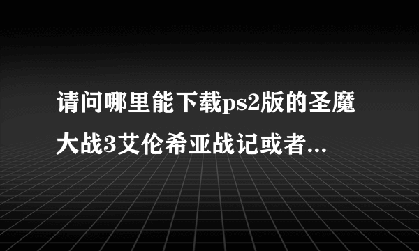 请问哪里能下载ps2版的圣魔大战3艾伦希亚战记或者CG图片的吗？