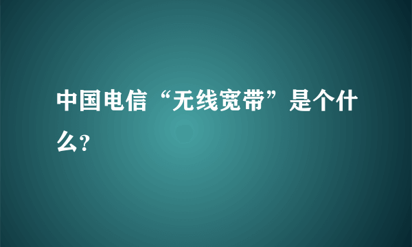 中国电信“无线宽带”是个什么？