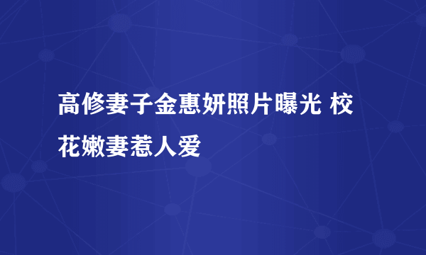 高修妻子金惠妍照片曝光 校花嫩妻惹人爱