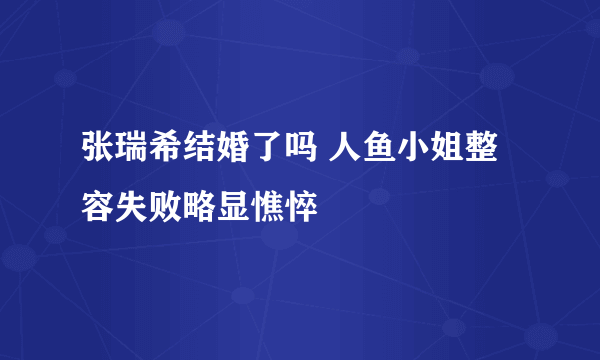 张瑞希结婚了吗 人鱼小姐整容失败略显憔悴