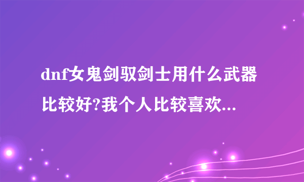 dnf女鬼剑驭剑士用什么武器比较好?我个人比较喜欢太刀，请问可以么？