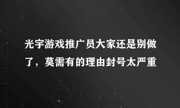 光宇游戏推广员大家还是别做了，莫需有的理由封号太严重