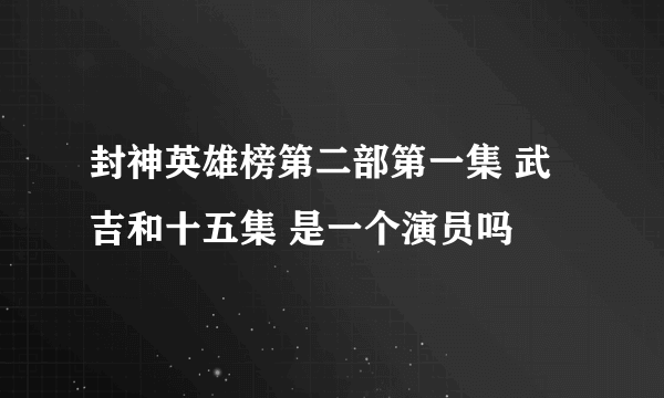 封神英雄榜第二部第一集 武吉和十五集 是一个演员吗