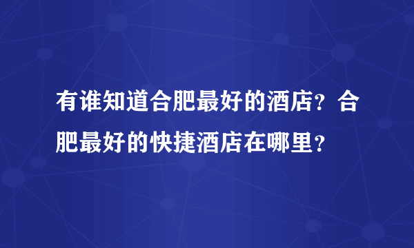 有谁知道合肥最好的酒店？合肥最好的快捷酒店在哪里？