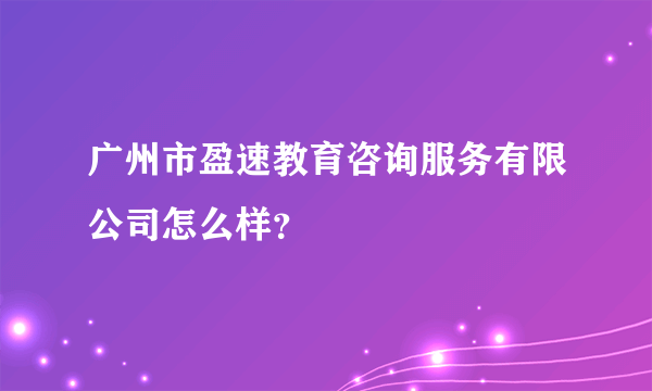 广州市盈速教育咨询服务有限公司怎么样？