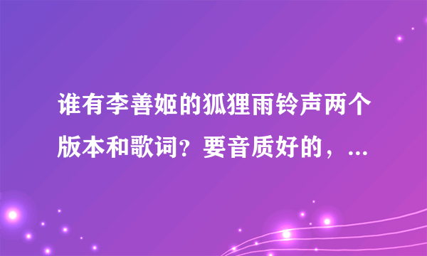 谁有李善姬的狐狸雨铃声两个版本和歌词？要音质好的，可以发到我邮箱里吗？万分感谢。。 306715877@qq.com