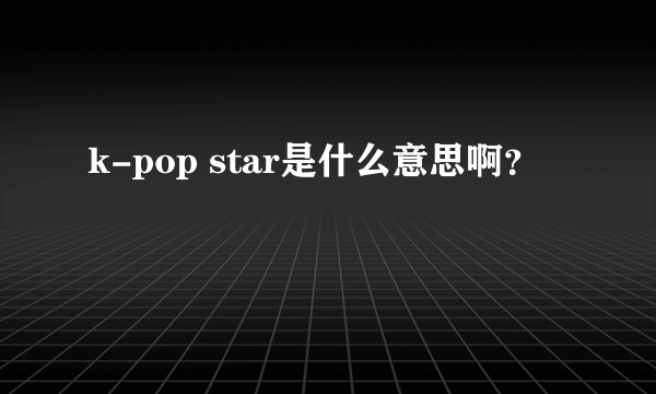 k-pop star是什么意思啊？