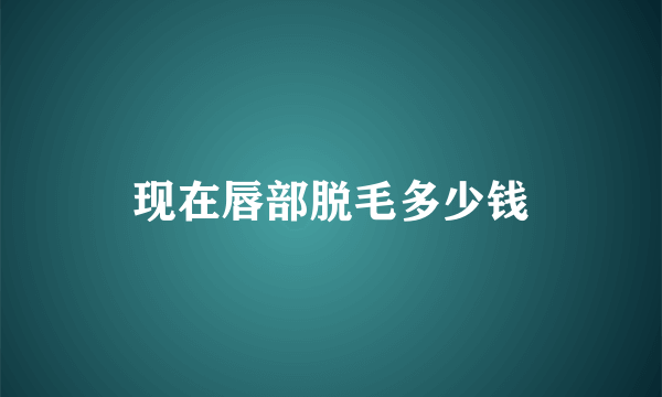 现在唇部脱毛多少钱