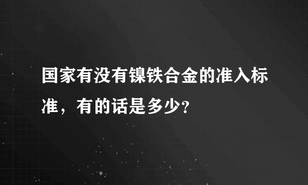 国家有没有镍铁合金的准入标准，有的话是多少？