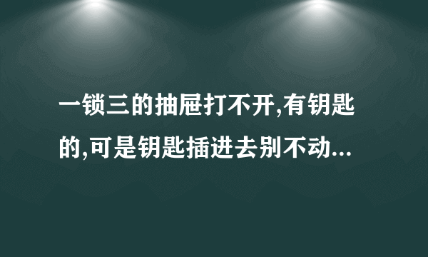 一锁三的抽屉打不开,有钥匙的,可是钥匙插进去别不动,怎么办???