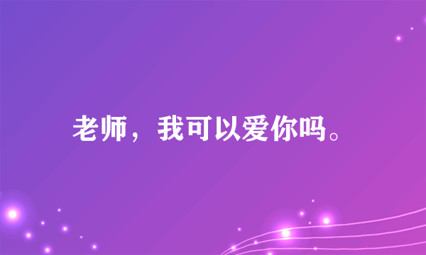 老师，我可以爱你吗。