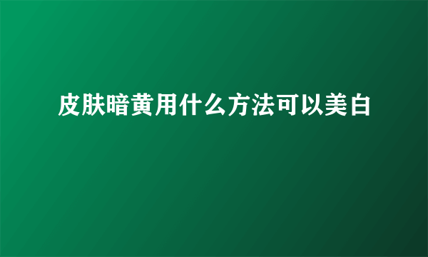 皮肤暗黄用什么方法可以美白