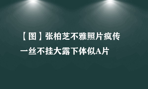 【图】张柏芝不雅照片疯传 一丝不挂大露下体似A片