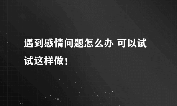 遇到感情问题怎么办 可以试试这样做！