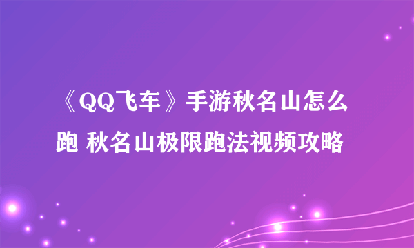 《QQ飞车》手游秋名山怎么跑 秋名山极限跑法视频攻略