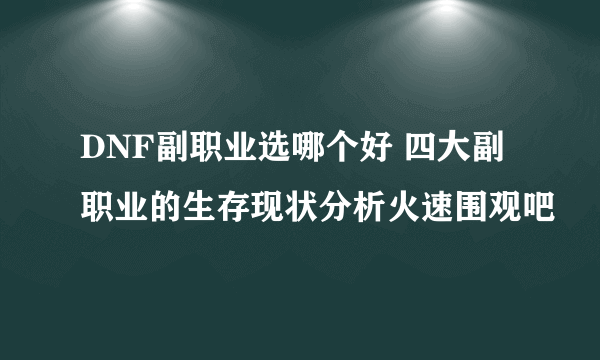 DNF副职业选哪个好 四大副职业的生存现状分析火速围观吧