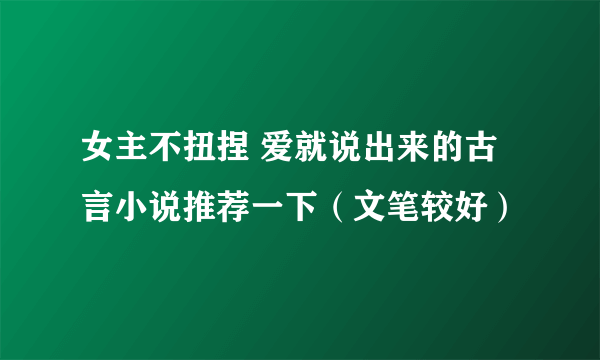 女主不扭捏 爱就说出来的古言小说推荐一下（文笔较好）