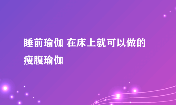 睡前瑜伽 在床上就可以做的瘦腹瑜伽