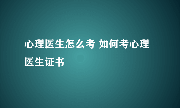 心理医生怎么考 如何考心理医生证书