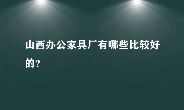 山西办公家具厂有哪些比较好的？