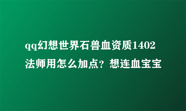 qq幻想世界石兽血资质1402法师用怎么加点？想连血宝宝