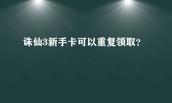 诛仙3新手卡可以重复领取？