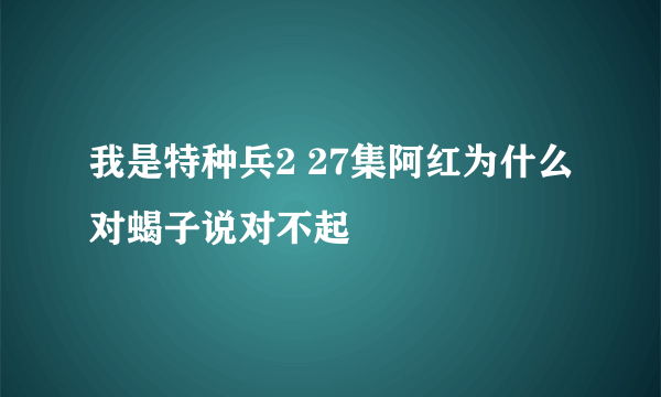 我是特种兵2 27集阿红为什么对蝎子说对不起