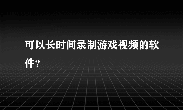 可以长时间录制游戏视频的软件？