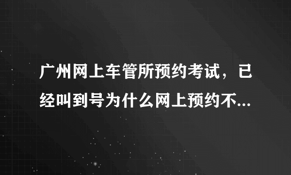 广州网上车管所预约考试，已经叫到号为什么网上预约不到考试！