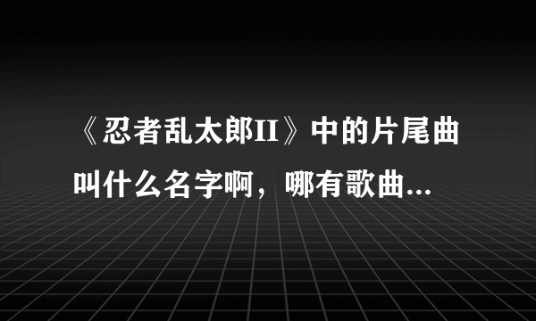 《忍者乱太郎II》中的片尾曲叫什么名字啊，哪有歌曲的下载的地址？？