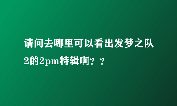 请问去哪里可以看出发梦之队2的2pm特辑啊？？