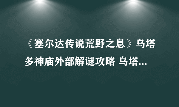 《塞尔达传说荒野之息》乌塔多神庙外部解谜攻略 乌塔多神庙怎么开启