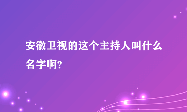 安徽卫视的这个主持人叫什么名字啊？