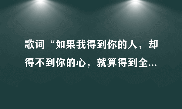 歌词“如果我得到你的人，却得不到你的心，就算得到全世界也不开心”，是什么歌