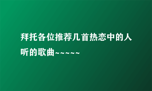 拜托各位推荐几首热恋中的人听的歌曲~~~~~