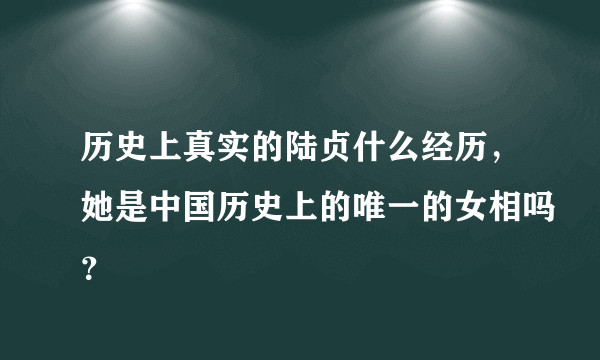 历史上真实的陆贞什么经历，她是中国历史上的唯一的女相吗？