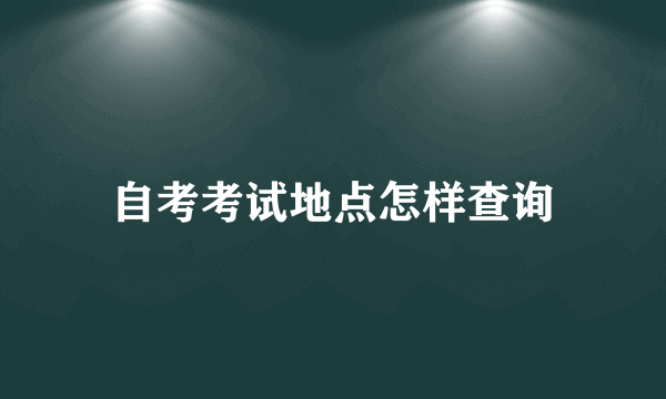 自考考试地点怎样查询