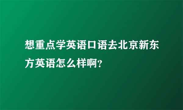 想重点学英语口语去北京新东方英语怎么样啊？