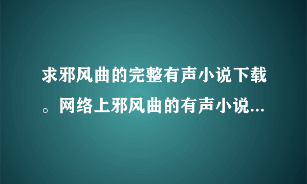 求邪风曲的完整有声小说下载。网络上邪风曲的有声小说虽然多，但不全。拜谢！