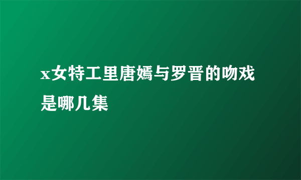 x女特工里唐嫣与罗晋的吻戏是哪几集